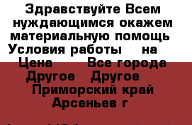 Здравствуйте.Всем нуждающимся окажем материальную помощь. Условия работы 50 на 5 › Цена ­ 1 - Все города Другое » Другое   . Приморский край,Арсеньев г.